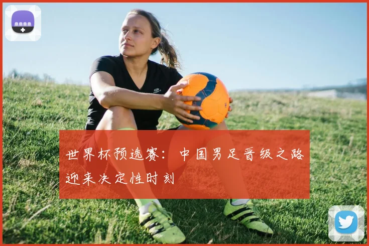 世界杯预选赛：中国男足晋级之路迎来决定性时刻
