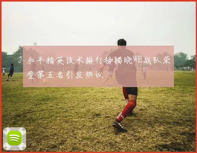 和平精英技术排行榜揭晓WE战队荣登第五名引发热议