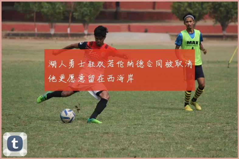 湖人勇士狂欢若伦纳德合同被取消他更愿意留在西海岸