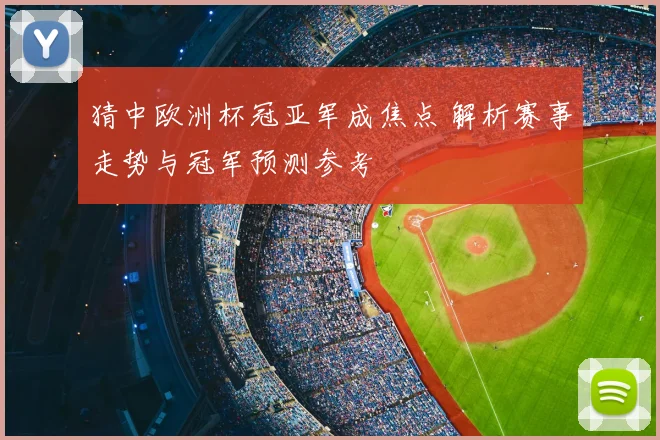 猜中欧洲杯冠亚军成焦点 解析赛事走势与冠军预测参考