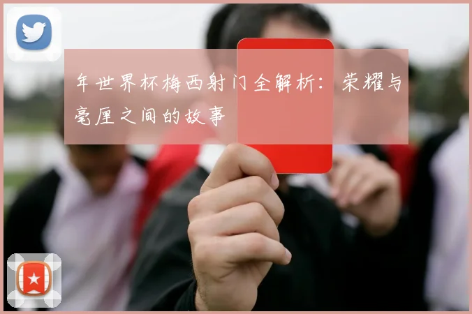 年世界杯梅西射门全解析：荣耀与毫厘之间的故事