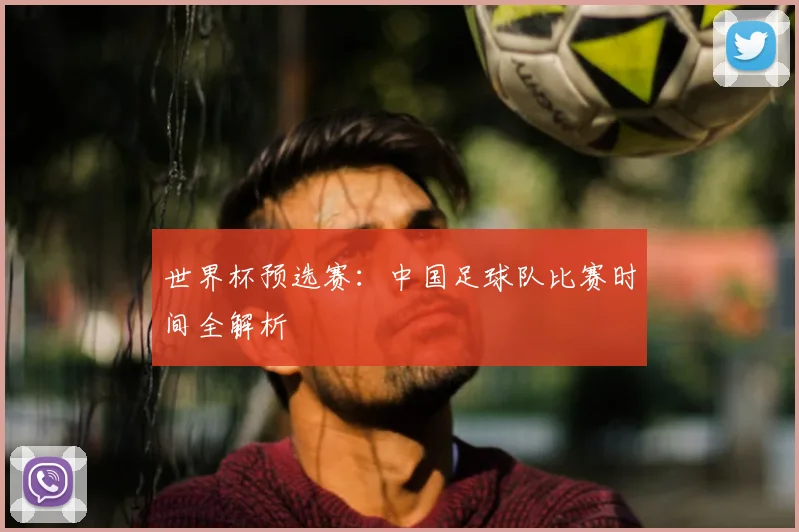 世界杯预选赛：中国足球队比赛时间全解析