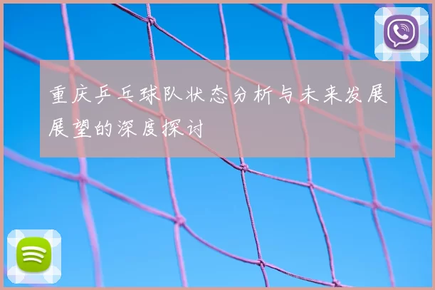 重庆乒乓球队状态分析与未来发展展望的深度探讨