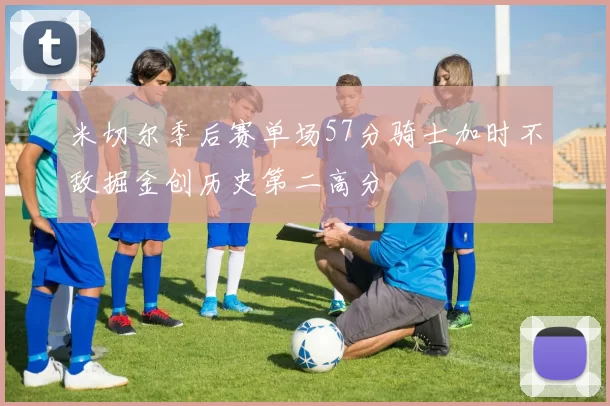 米切尔季后赛单场57分骑士加时不敌掘金创历史第二高分