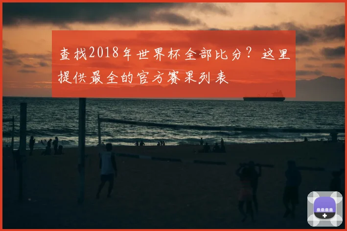 查找2018年世界杯全部比分？这里提供最全的官方赛果列表