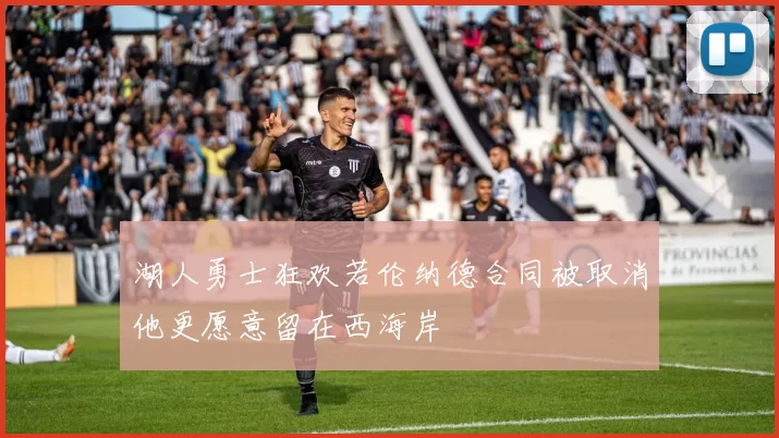 湖人勇士狂欢若伦纳德合同被取消他更愿意留在西海岸