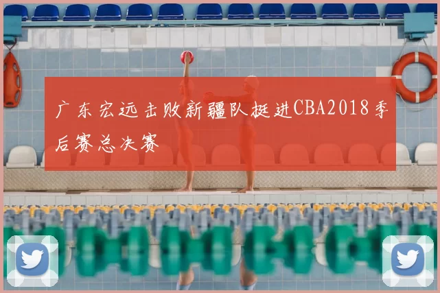 广东宏远击败新疆队挺进CBA2018季后赛总决赛
