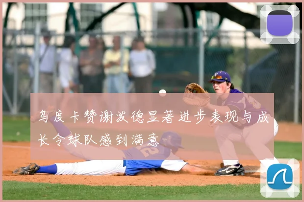 乌度卡赞谢泼德显著进步表现与成长令球队感到满意