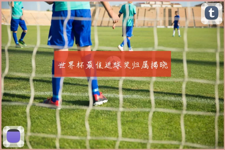 世界杯最佳进球奖归属揭晓