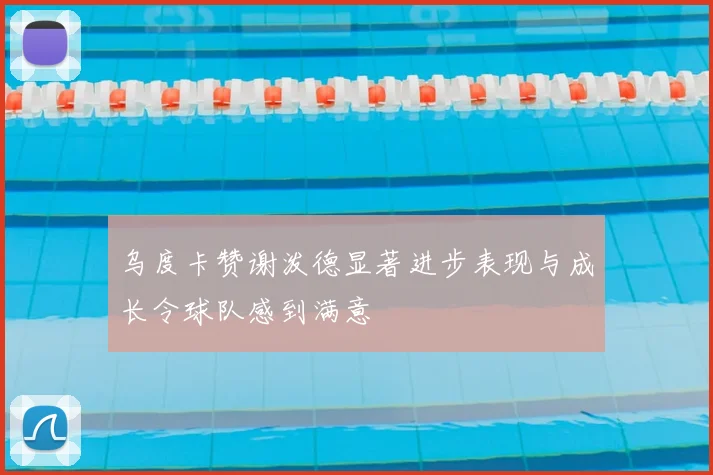乌度卡赞谢泼德显著进步表现与成长令球队感到满意