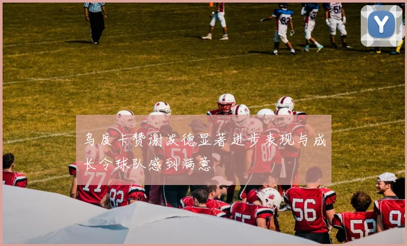 乌度卡赞谢泼德显著进步表现与成长令球队感到满意