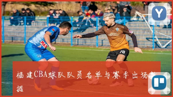 福建CBA球队队员名单与赛季出场数据