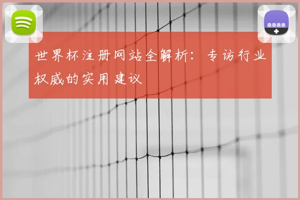 世界杯注册网站全解析：专访行业权威的实用建议