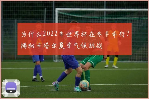 为什么2022年世界杯在冬季举行?揭秘卡塔尔夏季气候挑战