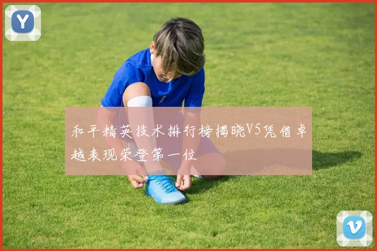和平精英技术排行榜揭晓V5凭借卓越表现荣登第一位