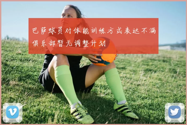 巴萨球员对体能训练方式表达不满俱乐部暂无调整计划