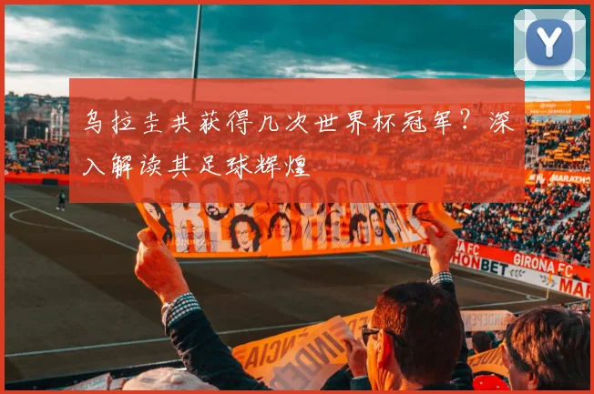 乌拉圭共获得几次世界杯冠军？深入解读其足球辉煌