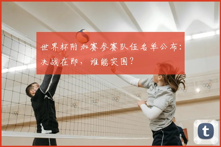 世界杯附加赛参赛队伍名单公布：决战在即，谁能突围？