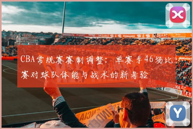 CBA常规赛赛制调整:单赛季46场比赛对球队体能与战术的新考验