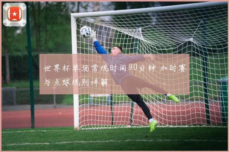 世界杯单场常规时间90分钟 加时赛与点球规则详解