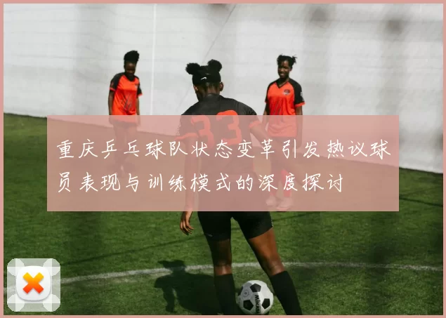 重庆乒乓球队状态变革引发热议球员表现与训练模式的深度探讨