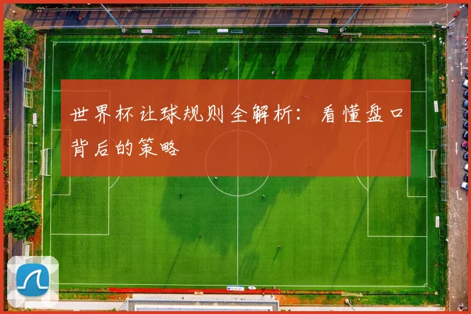 世界杯让球规则全解析：看懂盘口背后的策略
