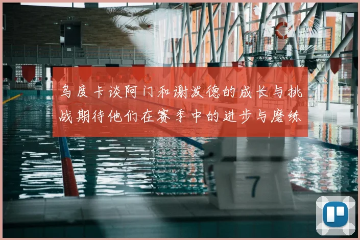 乌度卡谈阿门和谢泼德的成长与挑战期待他们在赛季中的进步与磨练
