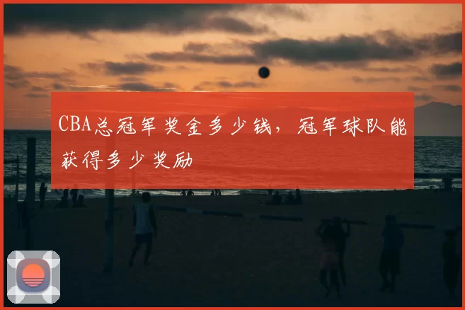 CBA总冠军奖金多少钱，冠军球队能获得多少奖励