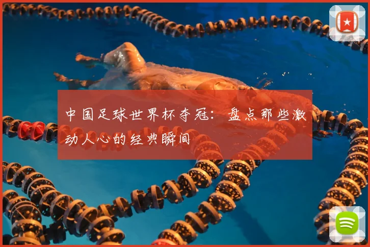 中国足球世界杯夺冠：盘点那些激动人心的经典瞬间