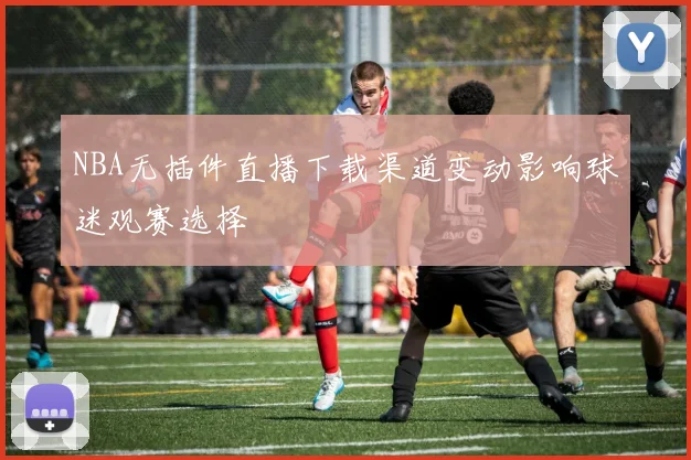 NBA无插件直播下载渠道变动影响球迷观赛选择