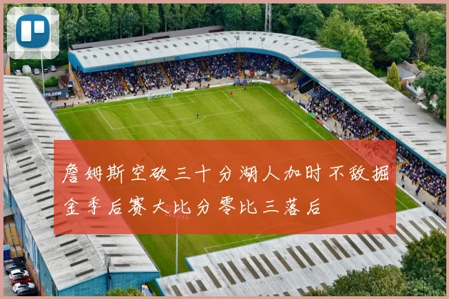 詹姆斯空砍三十分湖人加时不敌掘金季后赛大比分零比三落后