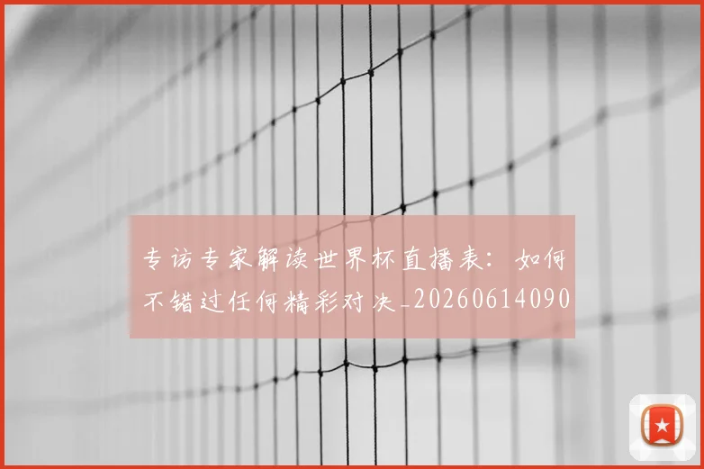 专访专家解读世界杯直播表：如何不错过任何精彩对决_20260614090629