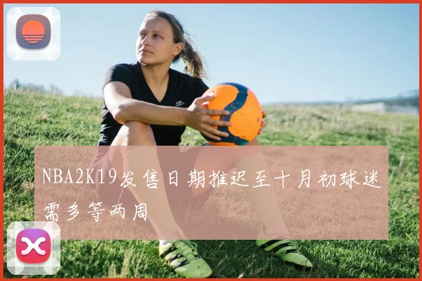 NBA2K19发售日期推迟至十月初球迷需多等两周