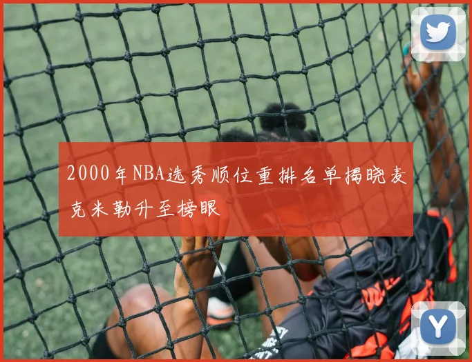 2000年NBA选秀顺位重排名单揭晓麦克米勒升至榜眼