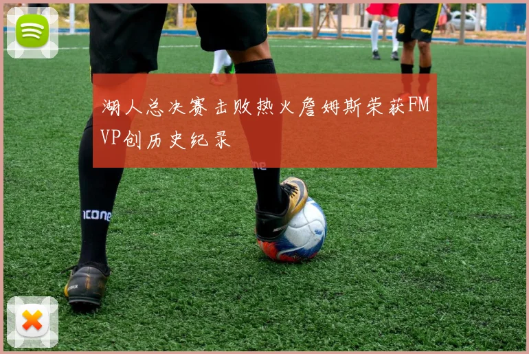 湖人总决赛击败热火詹姆斯荣获FMVP创历史纪录