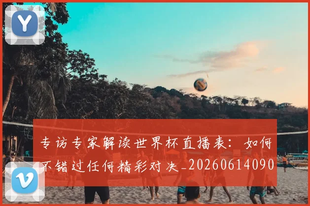 专访专家解读世界杯直播表：如何不错过任何精彩对决_20260614090629