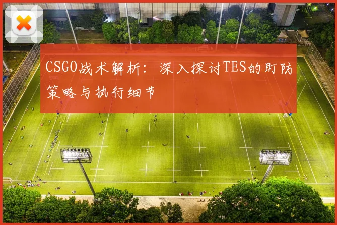 CSGO战术解析：深入探讨TES的盯防策略与执行细节