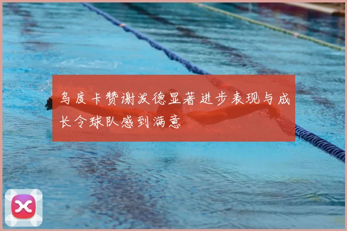 乌度卡赞谢泼德显著进步表现与成长令球队感到满意