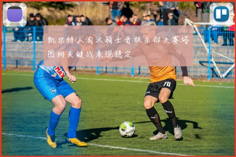 凯尔特人淘汰骑士晋级东部决赛塔图姆关键战表现稳定