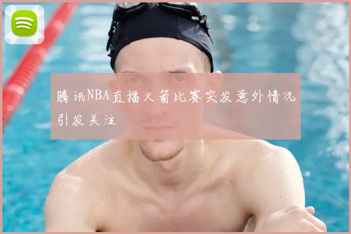 腾讯NBA直播火箭比赛突发意外情况引发关注