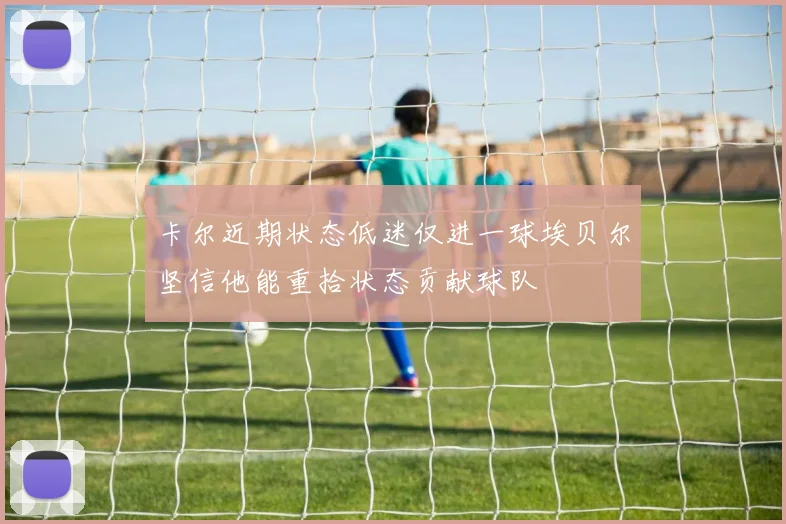 卡尔近期状态低迷仅进一球埃贝尔坚信他能重拾状态贡献球队