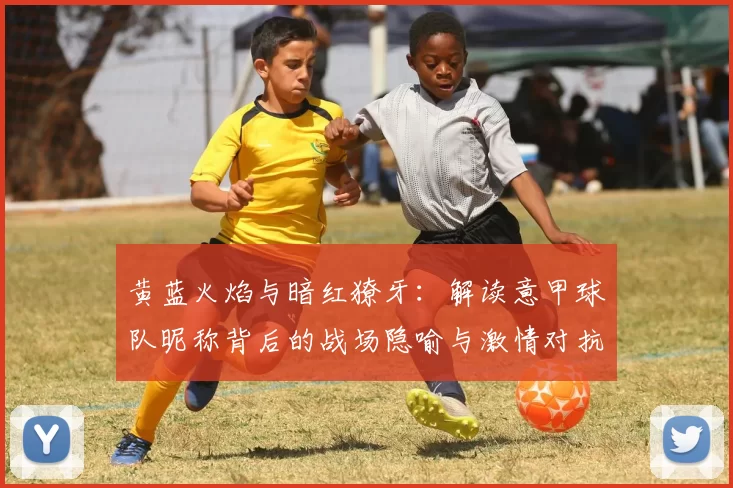 黄蓝火焰与暗红獠牙：解读意甲球队昵称背后的战场隐喻与激情对抗