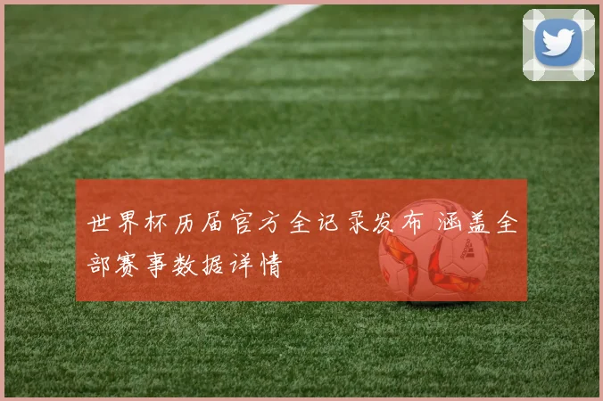 世界杯历届官方全记录发布 涵盖全部赛事数据详情