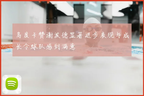 乌度卡赞谢泼德显著进步表现与成长令球队感到满意