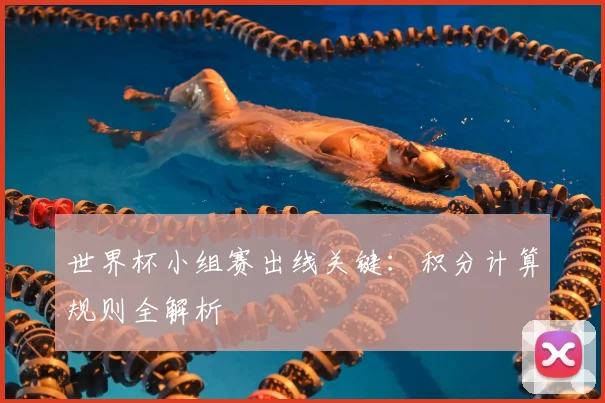 世界杯小组赛出线关键：积分计算规则全解析