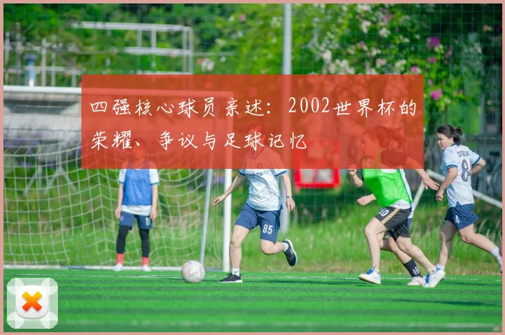 四强核心球员亲述：2002世界杯的荣耀、争议与足球记忆