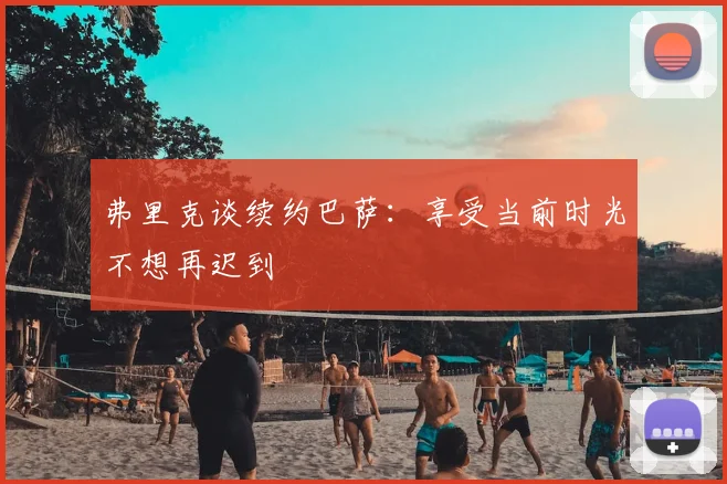 弗里克谈续约巴萨：享受当前时光不想再迟到