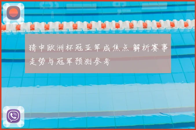 猜中欧洲杯冠亚军成焦点 解析赛事走势与冠军预测参考