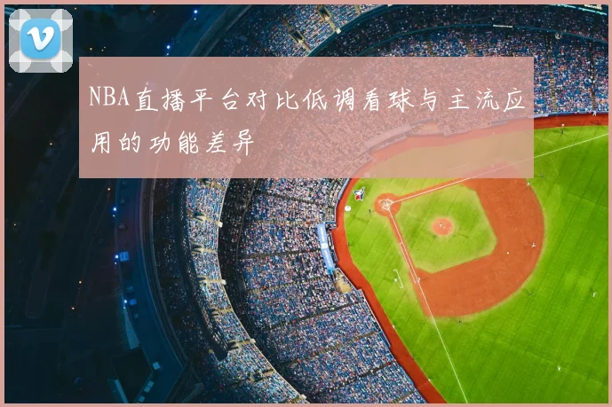 NBA直播平台对比低调看球与主流应用的功能差异