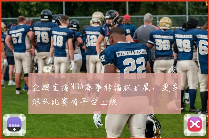 企鹅直播NBA赛事转播权扩展，更多球队比赛将平台上线